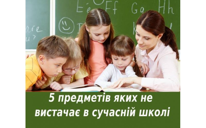 5 ПРЕДМЕТІВ, ЯКИХ БРАКУЄ В СУЧАСНІЙ ШКОЛІ
